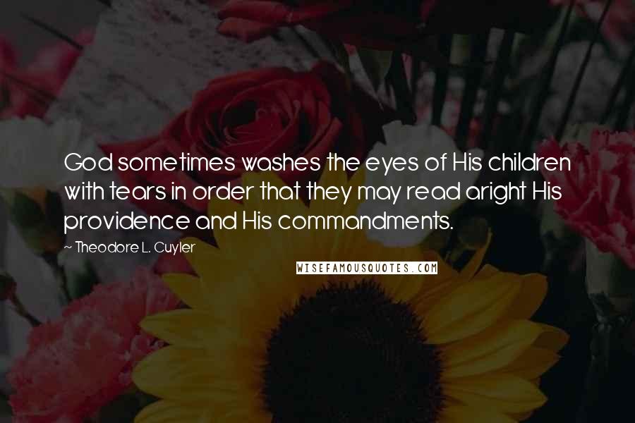 Theodore L. Cuyler Quotes: God sometimes washes the eyes of His children with tears in order that they may read aright His providence and His commandments.