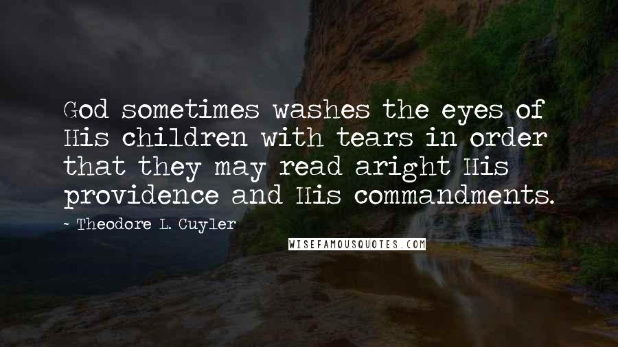 Theodore L. Cuyler Quotes: God sometimes washes the eyes of His children with tears in order that they may read aright His providence and His commandments.