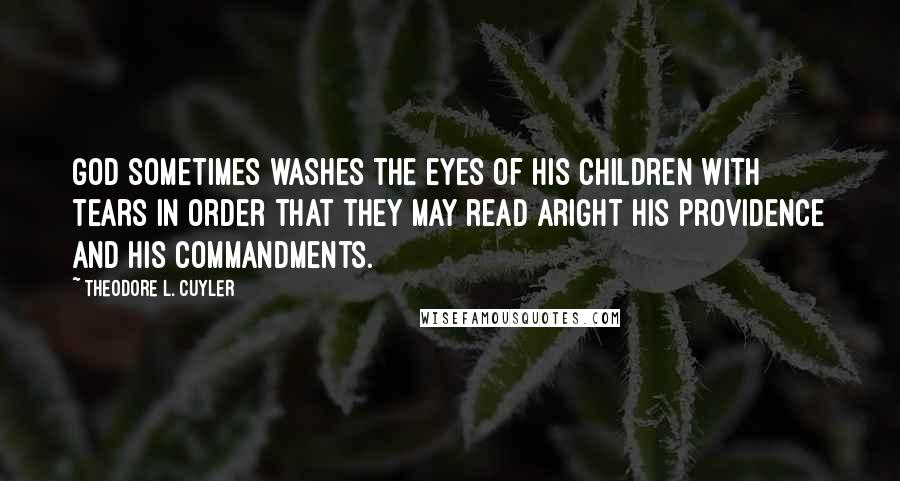 Theodore L. Cuyler Quotes: God sometimes washes the eyes of His children with tears in order that they may read aright His providence and His commandments.