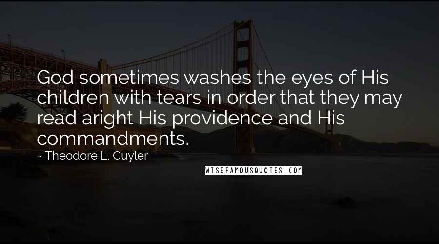 Theodore L. Cuyler Quotes: God sometimes washes the eyes of His children with tears in order that they may read aright His providence and His commandments.