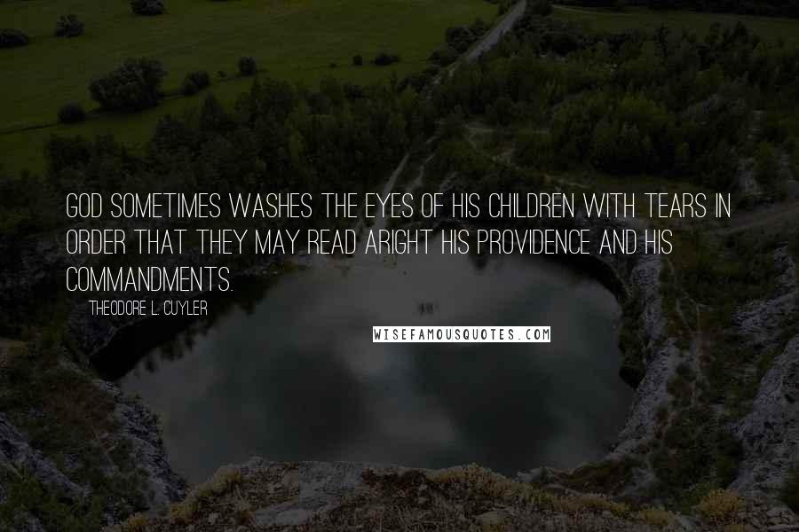 Theodore L. Cuyler Quotes: God sometimes washes the eyes of His children with tears in order that they may read aright His providence and His commandments.