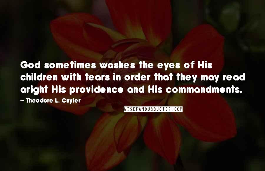 Theodore L. Cuyler Quotes: God sometimes washes the eyes of His children with tears in order that they may read aright His providence and His commandments.