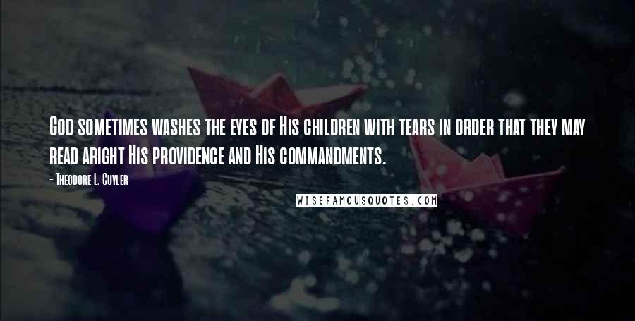 Theodore L. Cuyler Quotes: God sometimes washes the eyes of His children with tears in order that they may read aright His providence and His commandments.