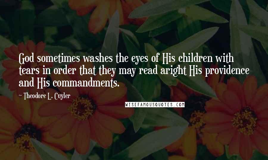 Theodore L. Cuyler Quotes: God sometimes washes the eyes of His children with tears in order that they may read aright His providence and His commandments.