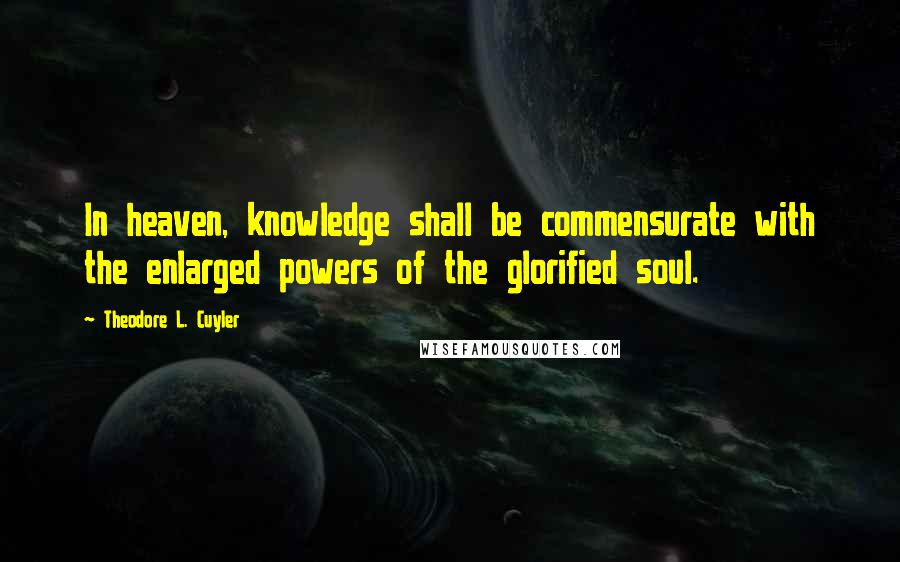 Theodore L. Cuyler Quotes: In heaven, knowledge shall be commensurate with the enlarged powers of the glorified soul.