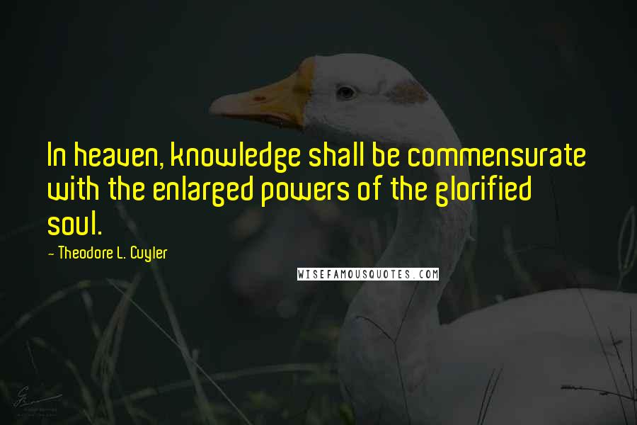 Theodore L. Cuyler Quotes: In heaven, knowledge shall be commensurate with the enlarged powers of the glorified soul.