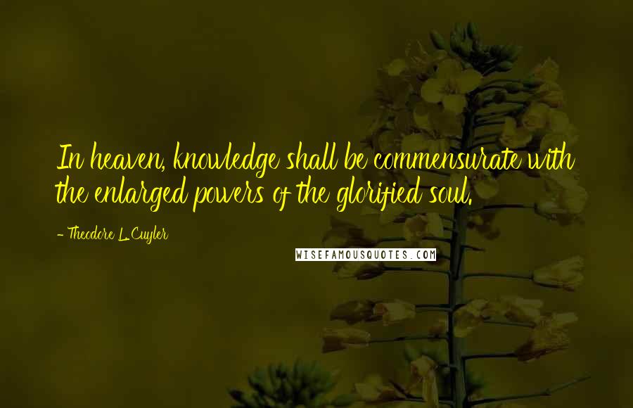 Theodore L. Cuyler Quotes: In heaven, knowledge shall be commensurate with the enlarged powers of the glorified soul.