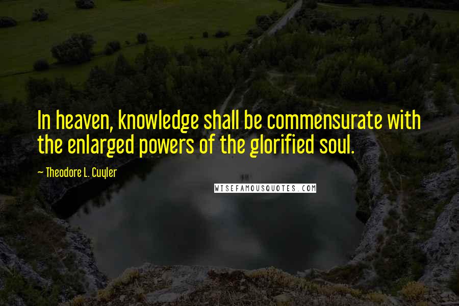 Theodore L. Cuyler Quotes: In heaven, knowledge shall be commensurate with the enlarged powers of the glorified soul.