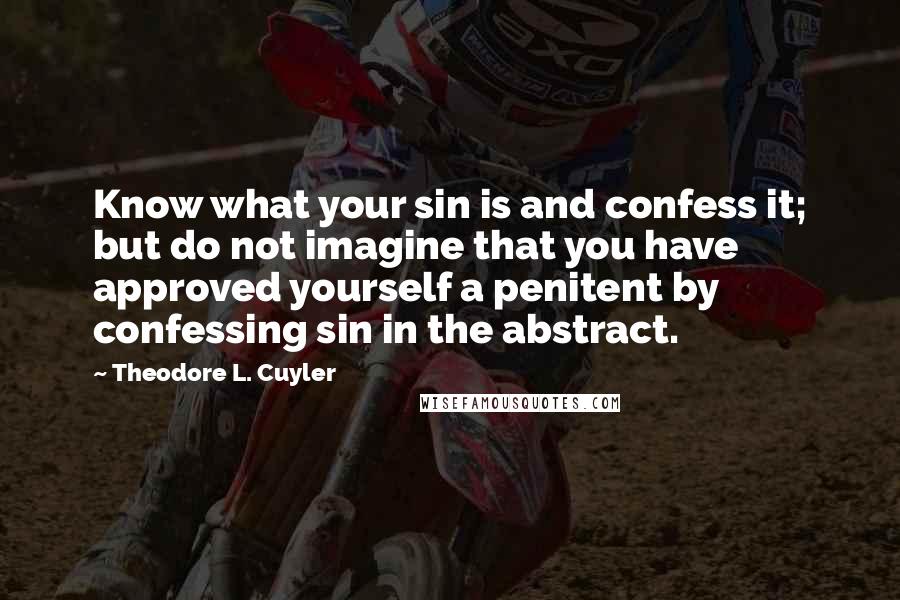 Theodore L. Cuyler Quotes: Know what your sin is and confess it; but do not imagine that you have approved yourself a penitent by confessing sin in the abstract.