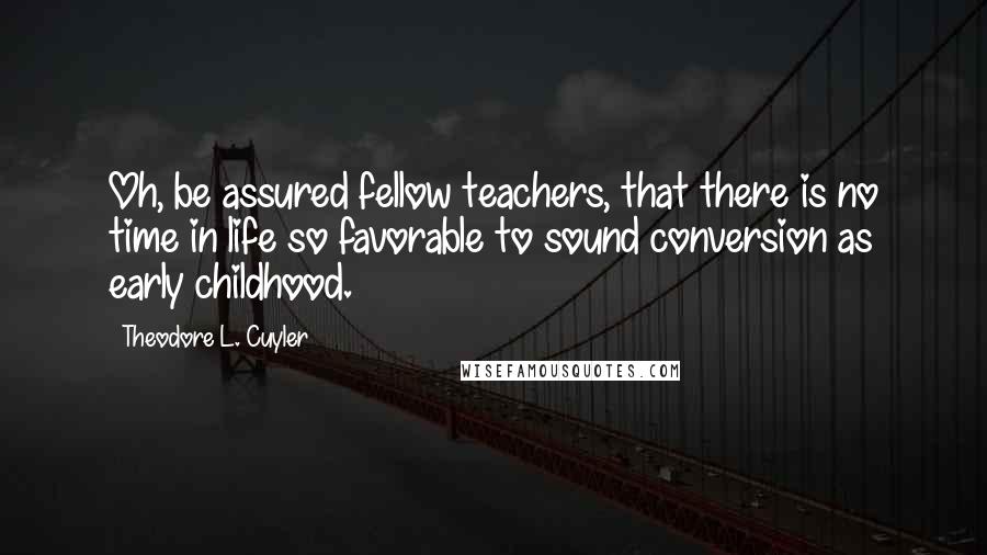 Theodore L. Cuyler Quotes: Oh, be assured fellow teachers, that there is no time in life so favorable to sound conversion as early childhood.