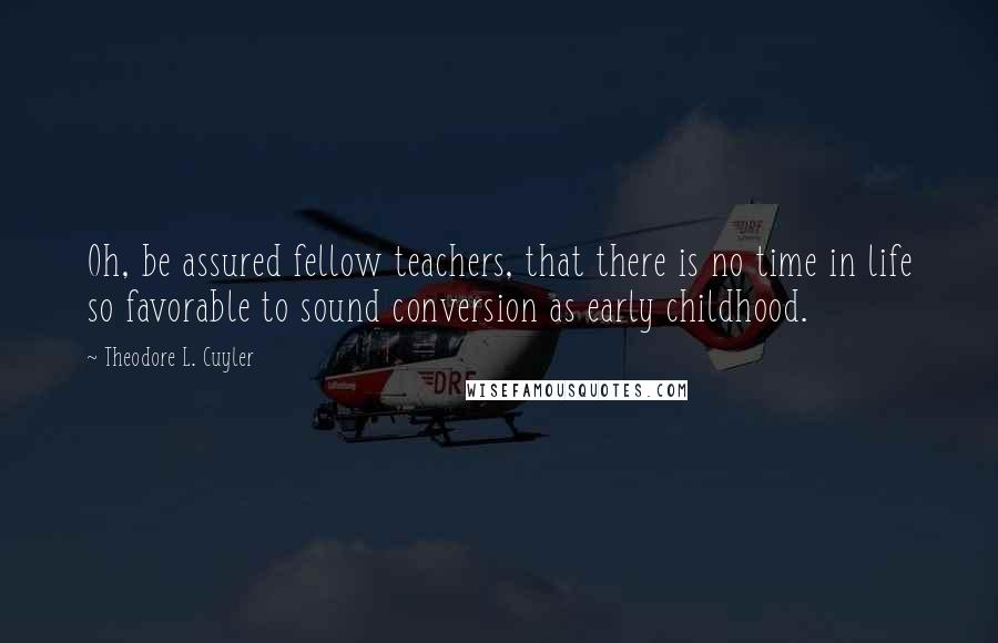 Theodore L. Cuyler Quotes: Oh, be assured fellow teachers, that there is no time in life so favorable to sound conversion as early childhood.