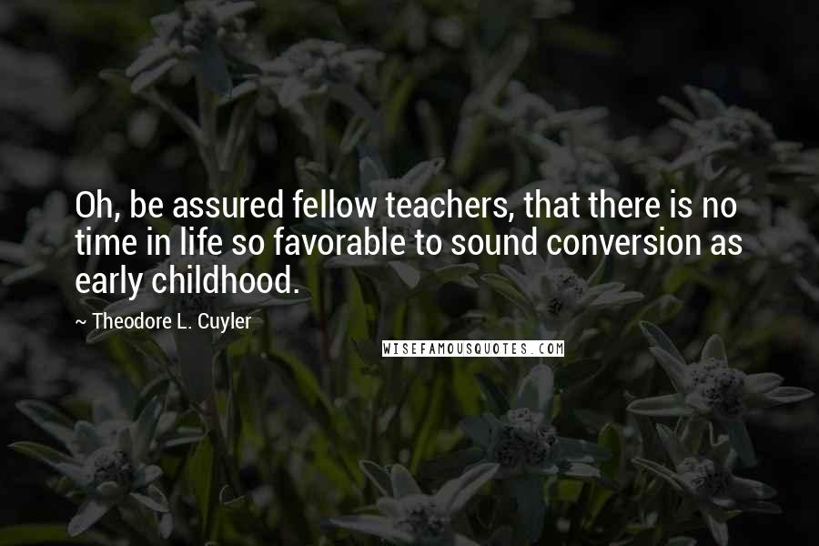 Theodore L. Cuyler Quotes: Oh, be assured fellow teachers, that there is no time in life so favorable to sound conversion as early childhood.