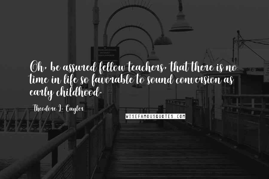 Theodore L. Cuyler Quotes: Oh, be assured fellow teachers, that there is no time in life so favorable to sound conversion as early childhood.