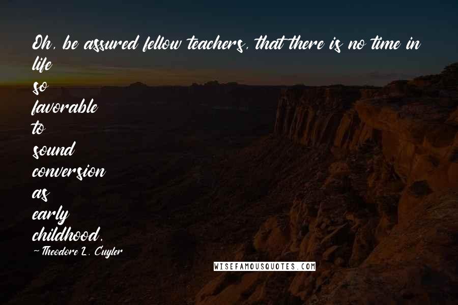 Theodore L. Cuyler Quotes: Oh, be assured fellow teachers, that there is no time in life so favorable to sound conversion as early childhood.