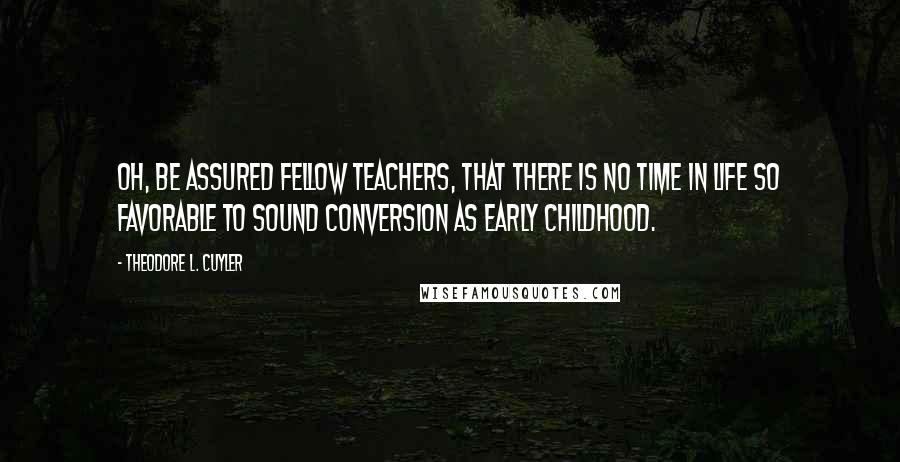 Theodore L. Cuyler Quotes: Oh, be assured fellow teachers, that there is no time in life so favorable to sound conversion as early childhood.