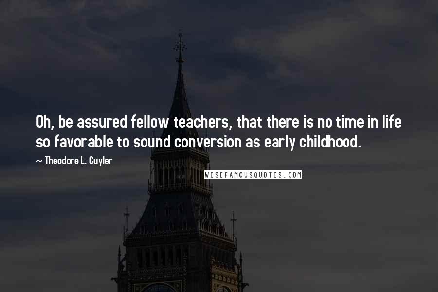 Theodore L. Cuyler Quotes: Oh, be assured fellow teachers, that there is no time in life so favorable to sound conversion as early childhood.