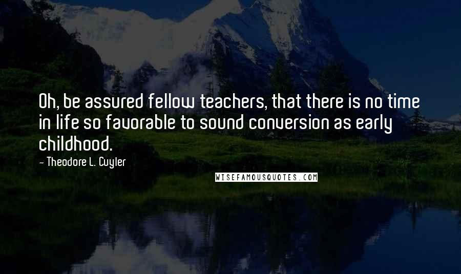 Theodore L. Cuyler Quotes: Oh, be assured fellow teachers, that there is no time in life so favorable to sound conversion as early childhood.