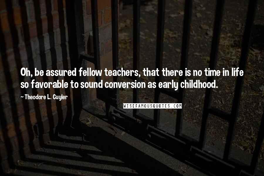 Theodore L. Cuyler Quotes: Oh, be assured fellow teachers, that there is no time in life so favorable to sound conversion as early childhood.