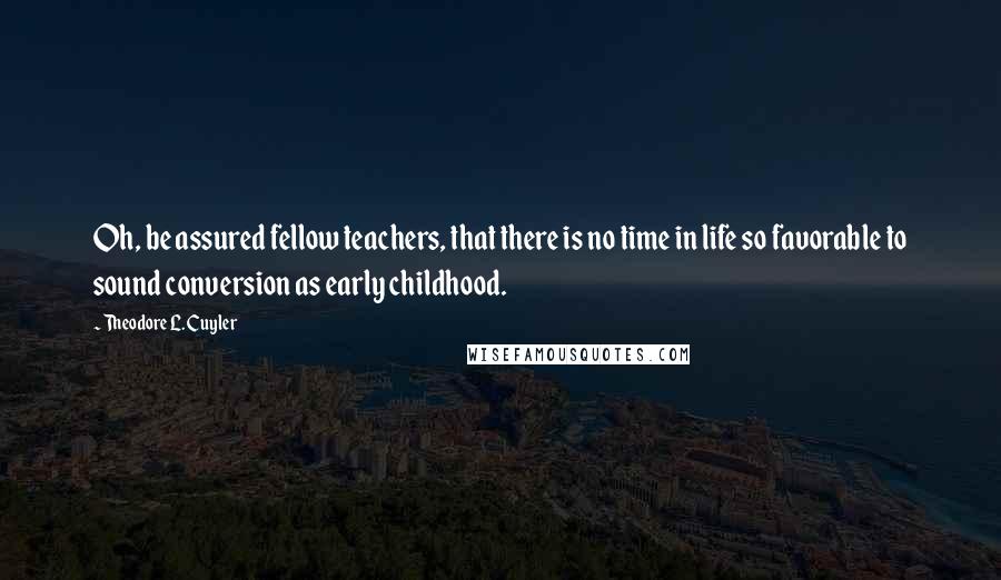 Theodore L. Cuyler Quotes: Oh, be assured fellow teachers, that there is no time in life so favorable to sound conversion as early childhood.