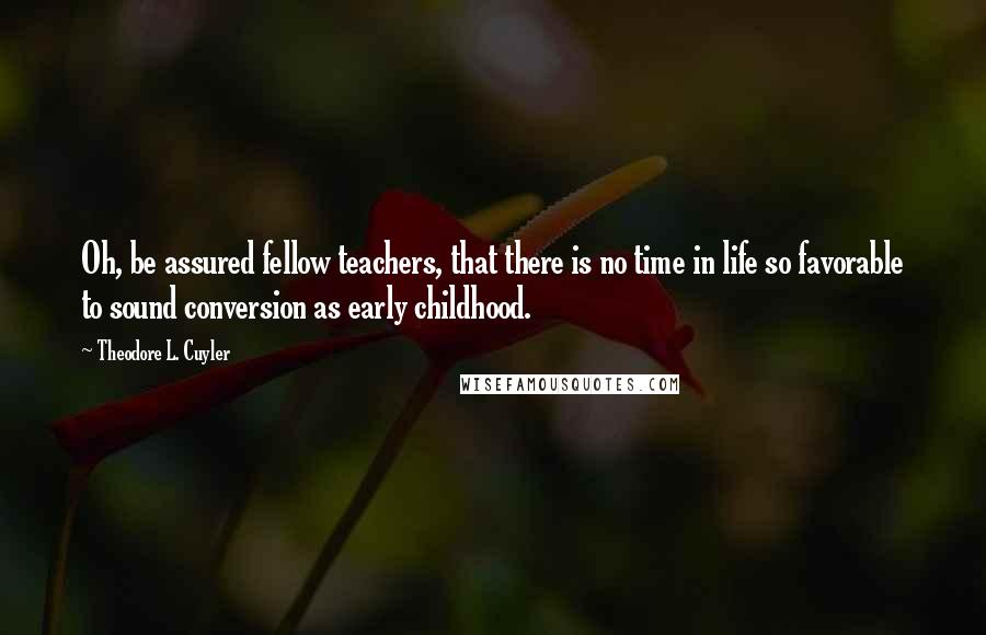 Theodore L. Cuyler Quotes: Oh, be assured fellow teachers, that there is no time in life so favorable to sound conversion as early childhood.