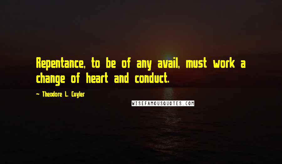 Theodore L. Cuyler Quotes: Repentance, to be of any avail, must work a change of heart and conduct.