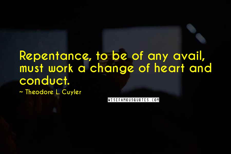 Theodore L. Cuyler Quotes: Repentance, to be of any avail, must work a change of heart and conduct.