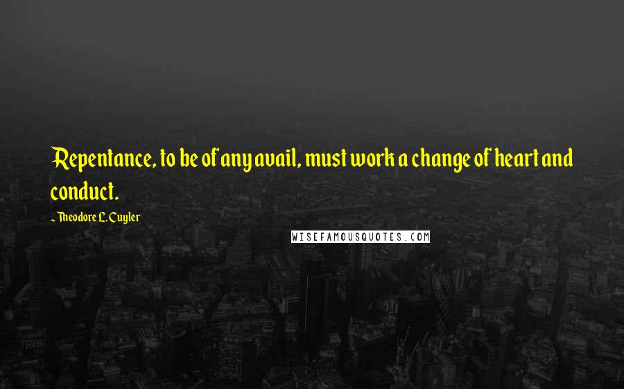 Theodore L. Cuyler Quotes: Repentance, to be of any avail, must work a change of heart and conduct.