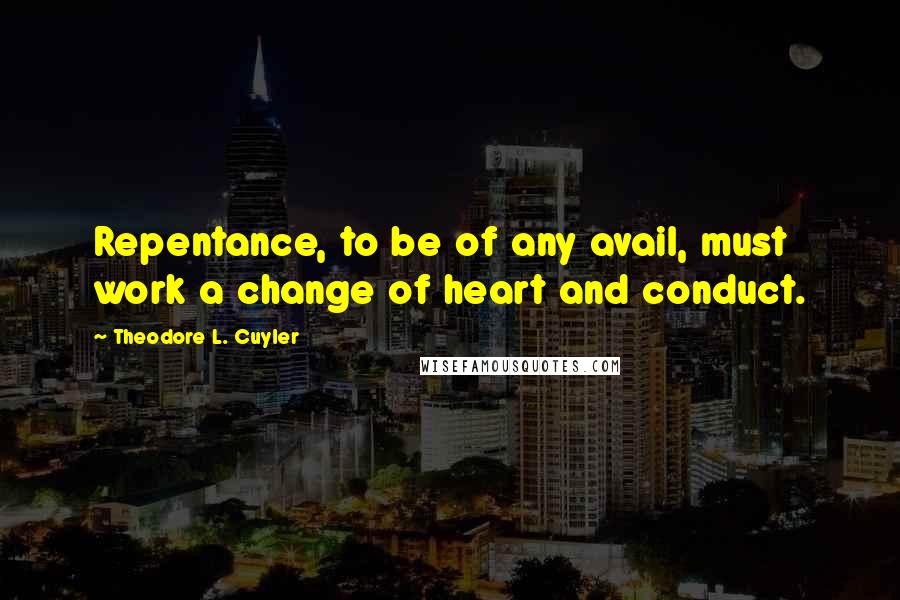 Theodore L. Cuyler Quotes: Repentance, to be of any avail, must work a change of heart and conduct.