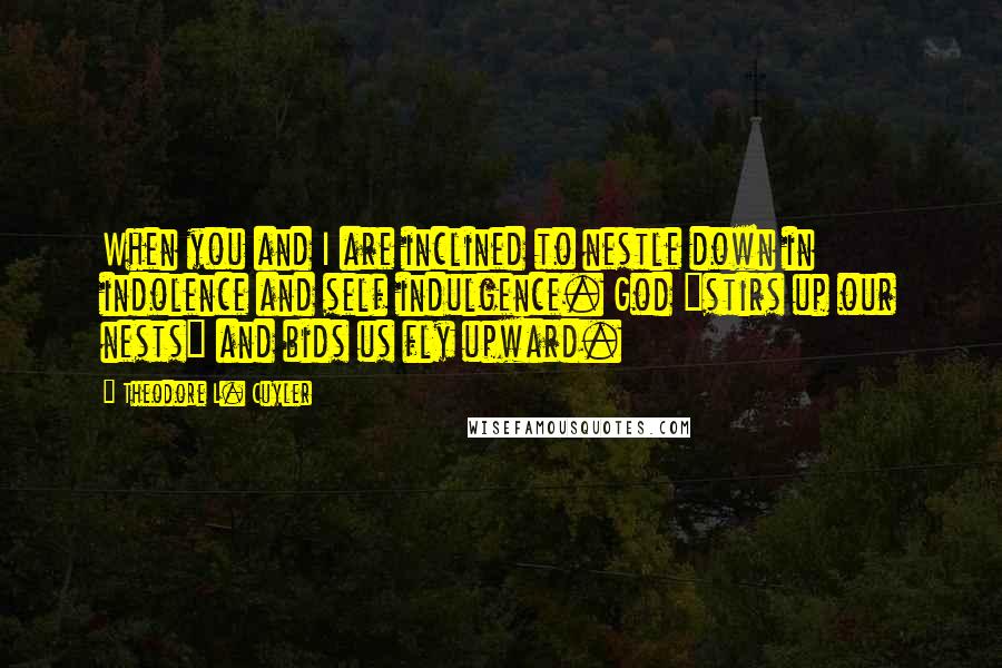 Theodore L. Cuyler Quotes: When you and I are inclined to nestle down in indolence and self indulgence. God "stirs up our nests" and bids us fly upward.