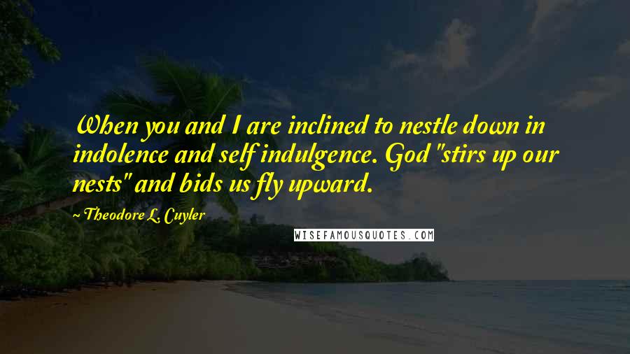 Theodore L. Cuyler Quotes: When you and I are inclined to nestle down in indolence and self indulgence. God "stirs up our nests" and bids us fly upward.