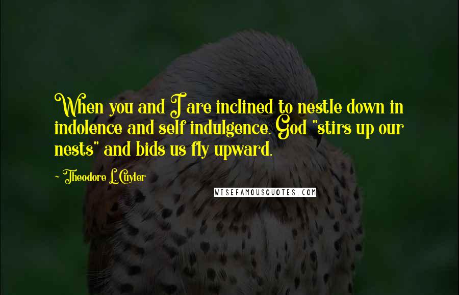 Theodore L. Cuyler Quotes: When you and I are inclined to nestle down in indolence and self indulgence. God "stirs up our nests" and bids us fly upward.