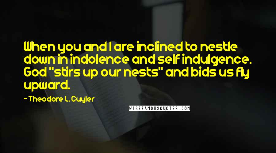 Theodore L. Cuyler Quotes: When you and I are inclined to nestle down in indolence and self indulgence. God "stirs up our nests" and bids us fly upward.