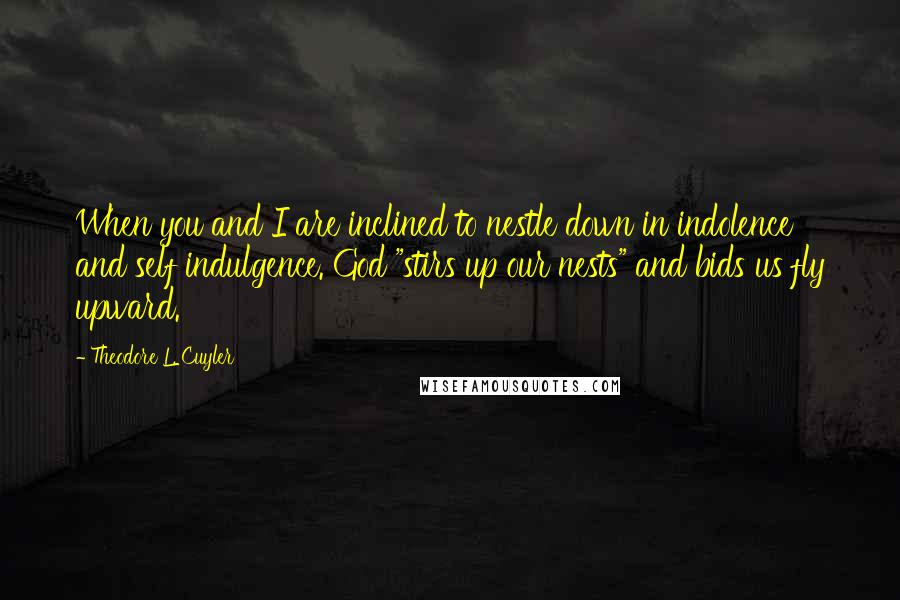 Theodore L. Cuyler Quotes: When you and I are inclined to nestle down in indolence and self indulgence. God "stirs up our nests" and bids us fly upward.