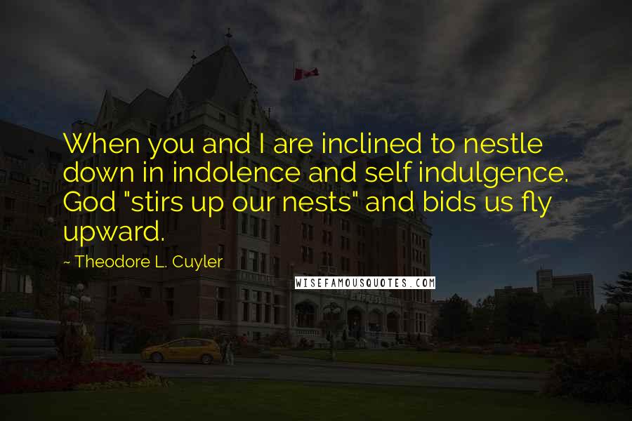 Theodore L. Cuyler Quotes: When you and I are inclined to nestle down in indolence and self indulgence. God "stirs up our nests" and bids us fly upward.