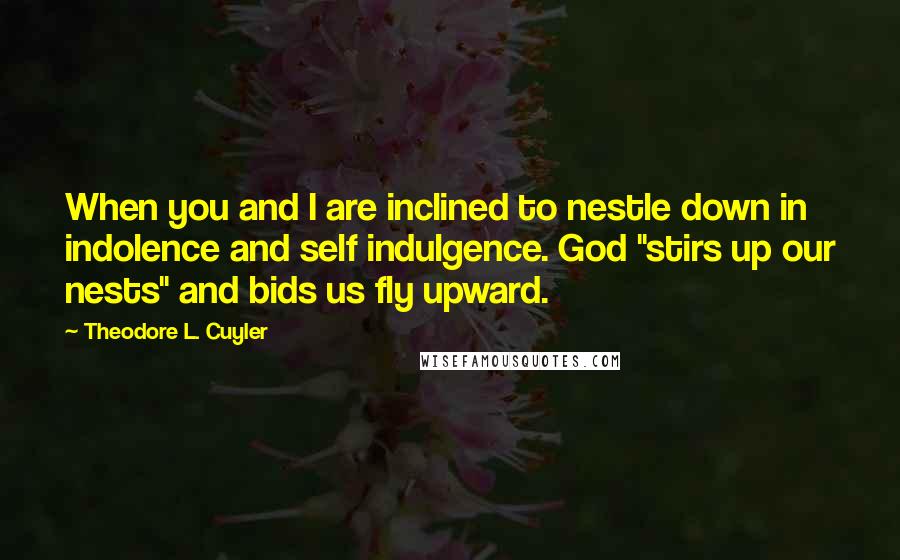 Theodore L. Cuyler Quotes: When you and I are inclined to nestle down in indolence and self indulgence. God "stirs up our nests" and bids us fly upward.