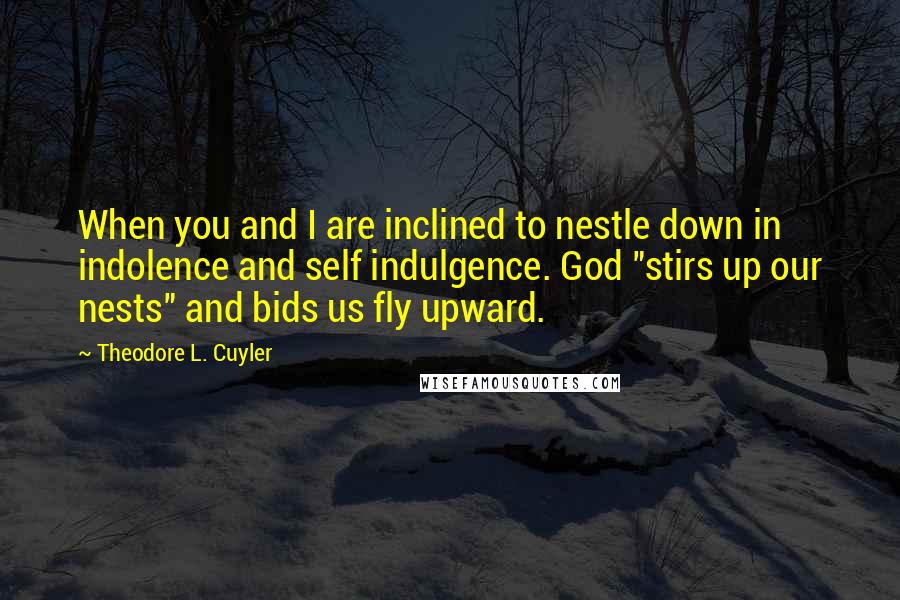 Theodore L. Cuyler Quotes: When you and I are inclined to nestle down in indolence and self indulgence. God "stirs up our nests" and bids us fly upward.