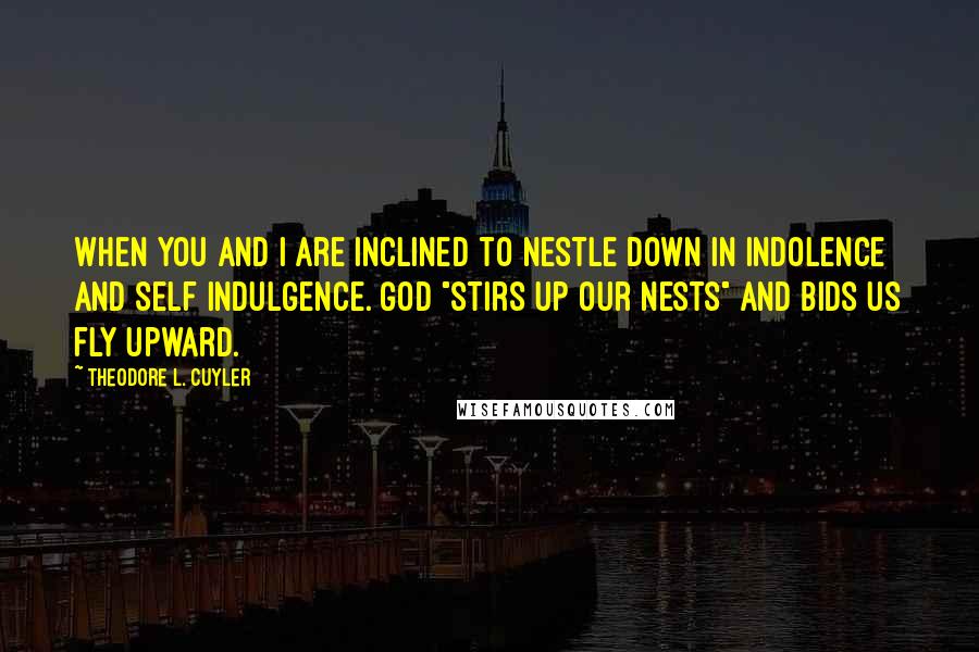 Theodore L. Cuyler Quotes: When you and I are inclined to nestle down in indolence and self indulgence. God "stirs up our nests" and bids us fly upward.