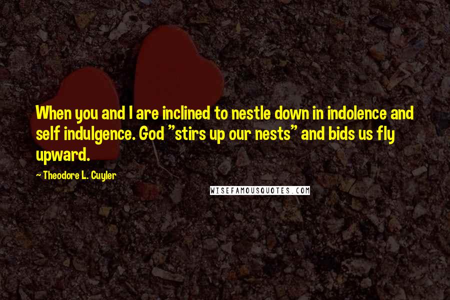 Theodore L. Cuyler Quotes: When you and I are inclined to nestle down in indolence and self indulgence. God "stirs up our nests" and bids us fly upward.