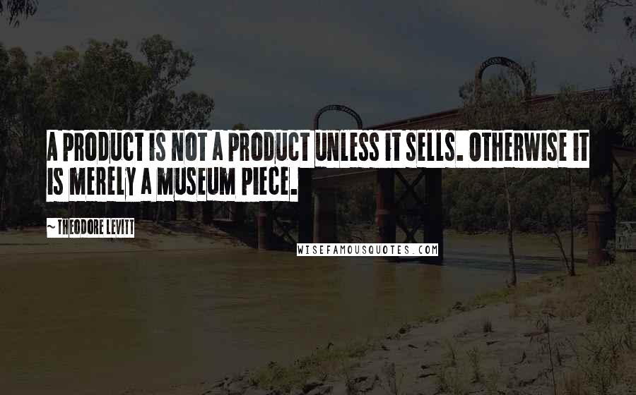 Theodore Levitt Quotes: A product is not a product unless it sells. Otherwise it is merely a museum piece.