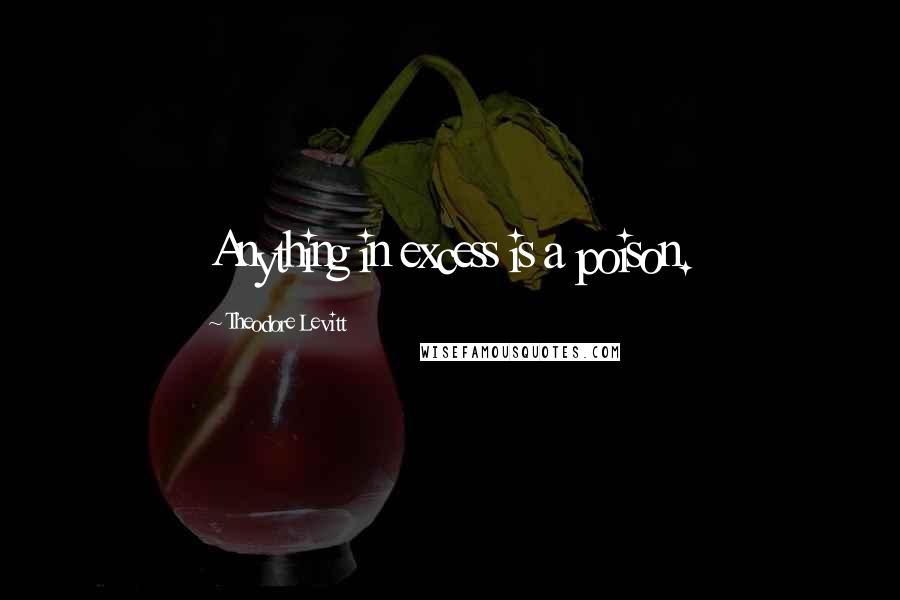 Theodore Levitt Quotes: Anything in excess is a poison.