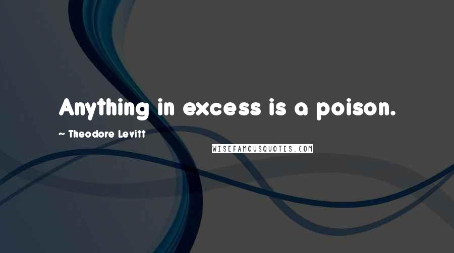 Theodore Levitt Quotes: Anything in excess is a poison.