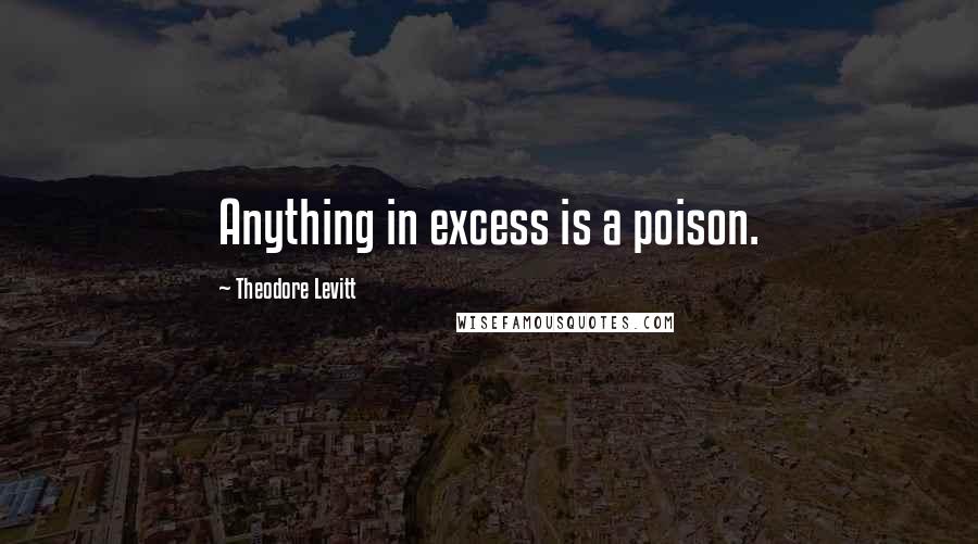 Theodore Levitt Quotes: Anything in excess is a poison.