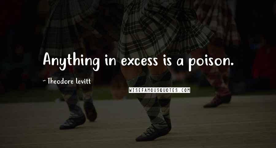Theodore Levitt Quotes: Anything in excess is a poison.