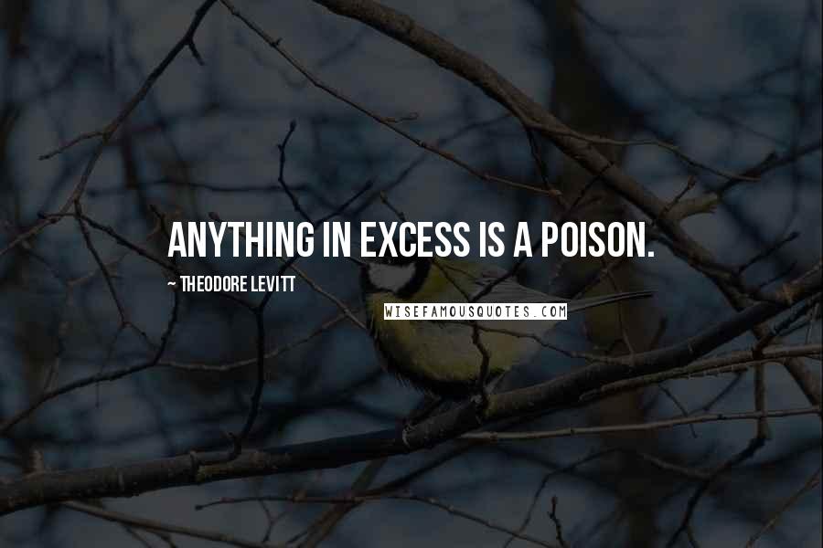 Theodore Levitt Quotes: Anything in excess is a poison.