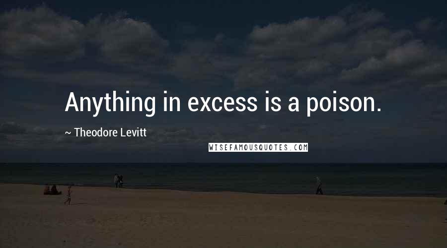 Theodore Levitt Quotes: Anything in excess is a poison.