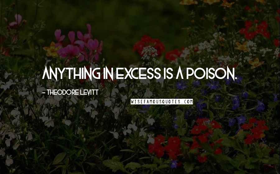Theodore Levitt Quotes: Anything in excess is a poison.