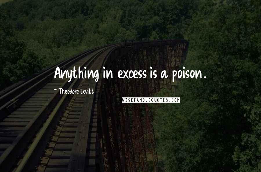 Theodore Levitt Quotes: Anything in excess is a poison.