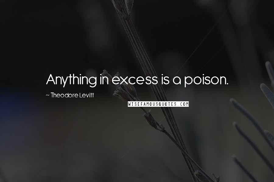 Theodore Levitt Quotes: Anything in excess is a poison.