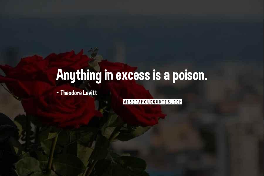 Theodore Levitt Quotes: Anything in excess is a poison.