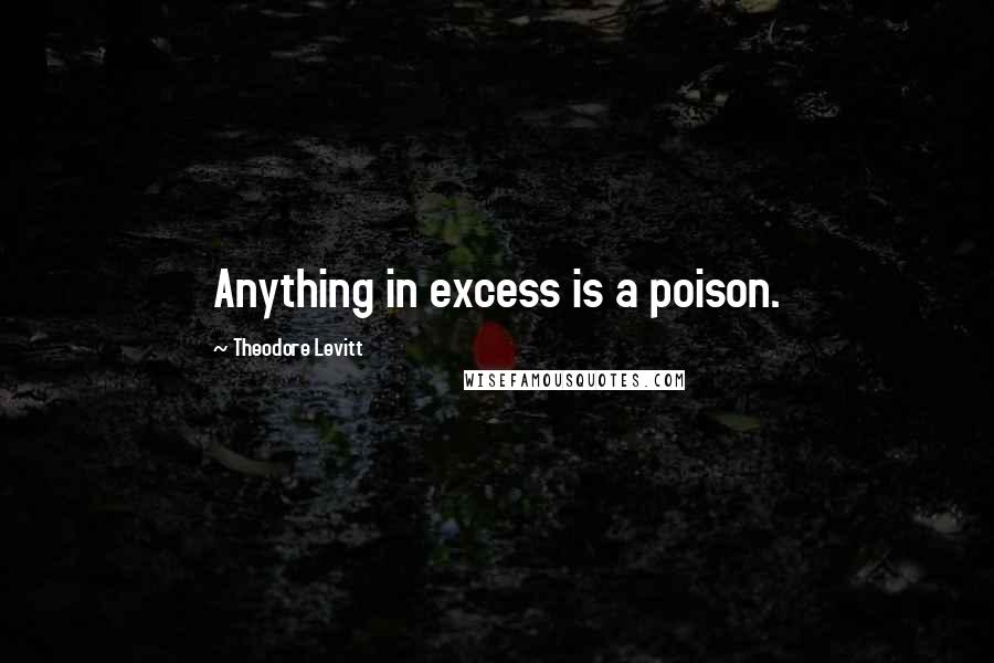 Theodore Levitt Quotes: Anything in excess is a poison.